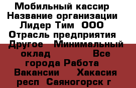 Мобильный кассир › Название организации ­ Лидер Тим, ООО › Отрасль предприятия ­ Другое › Минимальный оклад ­ 37 000 - Все города Работа » Вакансии   . Хакасия респ.,Саяногорск г.